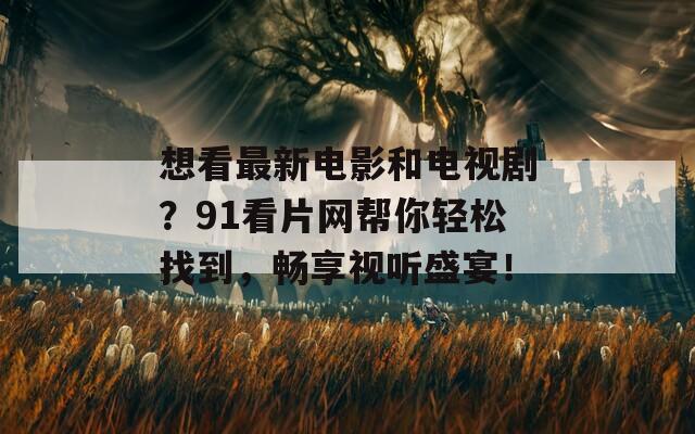 想看最新电影和电视剧？91看片网帮你轻松找到，畅享视听盛宴！