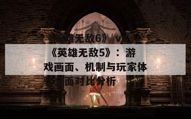 《英雄无敌6》 vs 《英雄无敌5》：游戏画面、机制与玩家体验全面对比分析