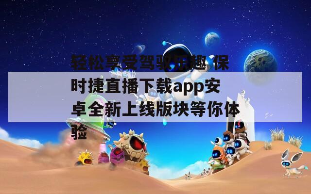 轻松享受驾驭乐趣 保时捷直播下载app安卓全新上线版块等你体验