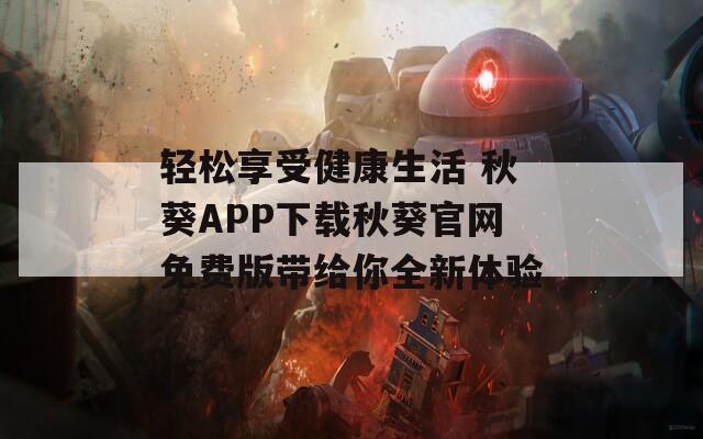 轻松享受健康生活 秋葵APP下载秋葵官网免费版带给你全新体验