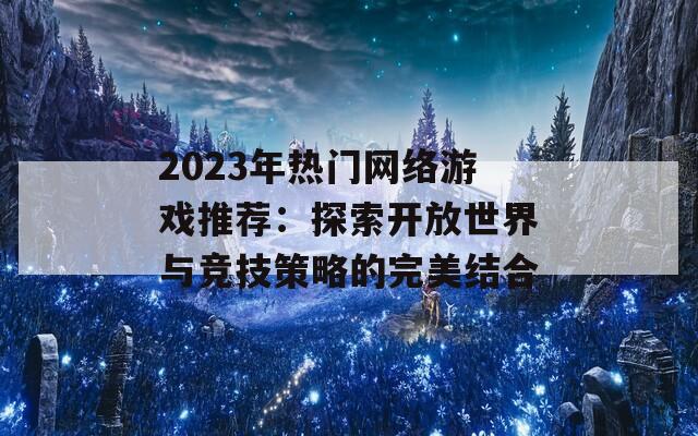 2023年热门网络游戏推荐：探索开放世界与竞技策略的完美结合