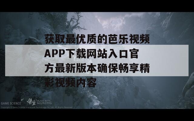 获取最优质的芭乐视频APP下载网站入口官方最新版本确保畅享精彩视频内容