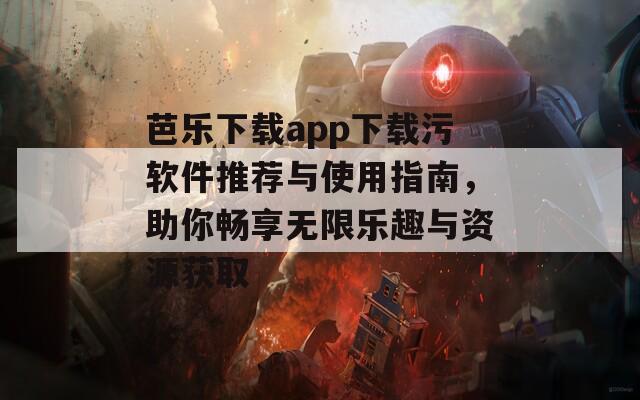 芭乐下载app下载污软件推荐与使用指南，助你畅享无限乐趣与资源获取