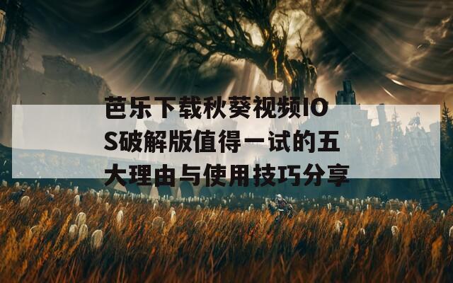 芭乐下载秋葵视频IOS破解版值得一试的五大理由与使用技巧分享