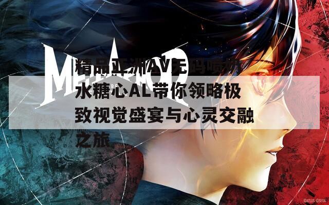 精品亚洲AV无码喷奶水糖心AL带你领略极致视觉盛宴与心灵交融之旅