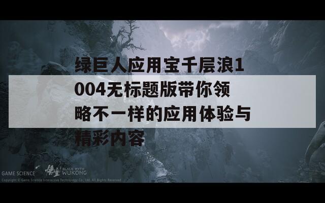 绿巨人应用宝千层浪1004无标题版带你领略不一样的应用体验与精彩内容