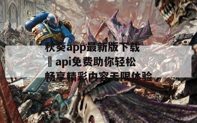 秋葵app最新版下载汅api免费助你轻松畅享精彩内容无限体验