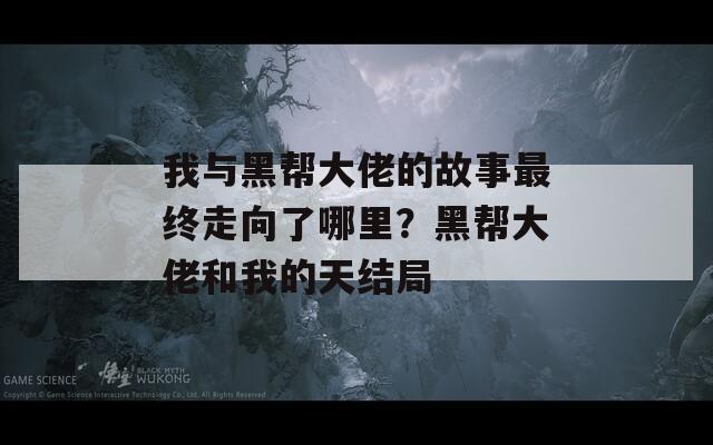 我与黑帮大佬的故事最终走向了哪里？黑帮大佬和我的天结局