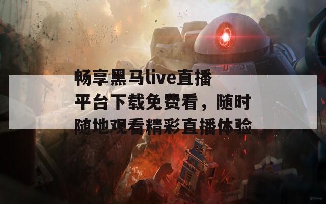 畅享黑马live直播平台下载免费看，随时随地观看精彩直播体验