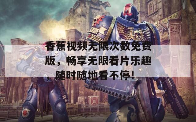 香蕉视频无限次数免费版，畅享无限看片乐趣，随时随地看不停！