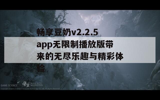 畅享豆奶v2.2.5app无限制播放版带来的无尽乐趣与精彩体验