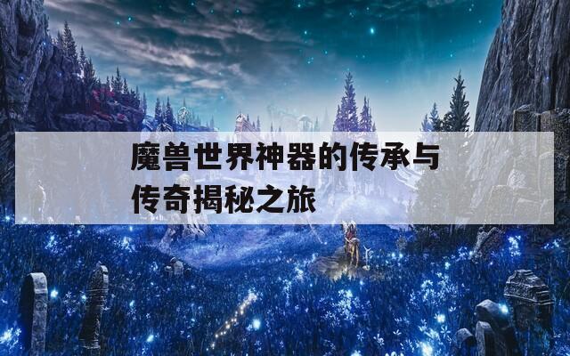 魔兽世界神器的传承与传奇揭秘之旅