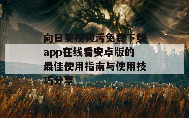 向日葵视频污免费下载app在线看安卓版的最佳使用指南与使用技巧分享