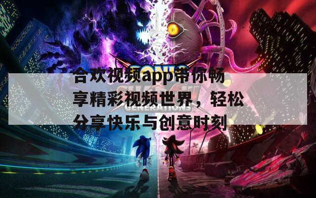 合欢视频app带你畅享精彩视频世界，轻松分享快乐与创意时刻