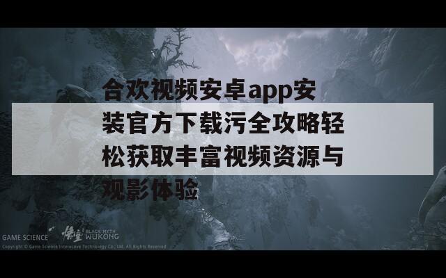 合欢视频安卓app安装官方下载污全攻略轻松获取丰富视频资源与观影体验