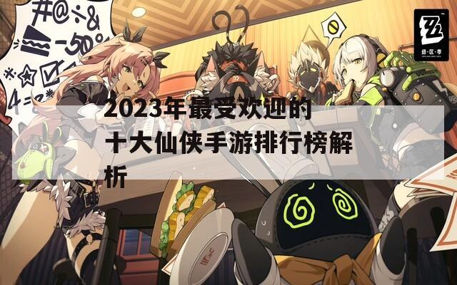 2023年最受欢迎的十大仙侠手游排行榜解析