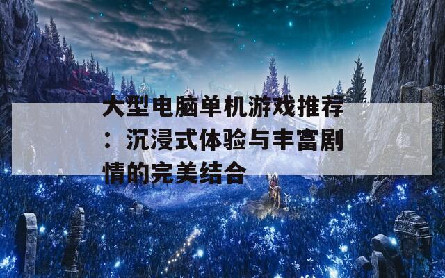 大型电脑单机游戏推荐：沉浸式体验与丰富剧情的完美结合