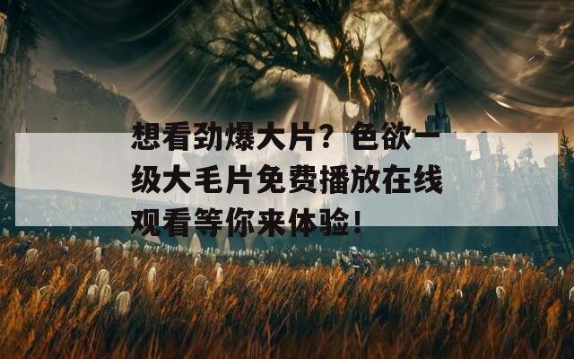 想看劲爆大片？色欲一级大毛片免费播放在线观看等你来体验！