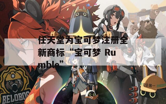 任天堂为宝可梦注册全新商标“宝可梦 Rumble”