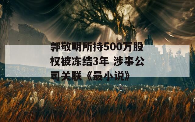 郭敬明所持500万股权被冻结3年 涉事公司关联《最小说》