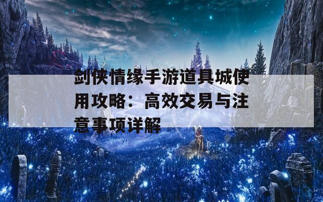 剑侠情缘手游道具城使用攻略：高效交易与注意事项详解