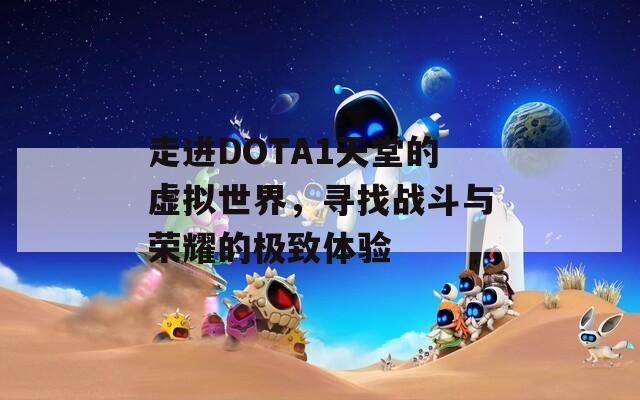 走进DOTA1天堂的虚拟世界，寻找战斗与荣耀的极致体验