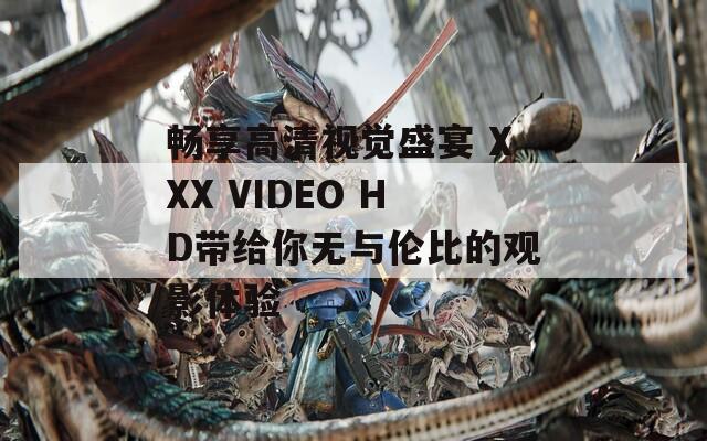 畅享高清视觉盛宴 XXX VIDEO HD带给你无与伦比的观影体验