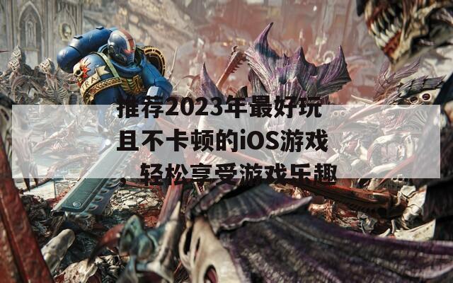 推荐2023年最好玩且不卡顿的iOS游戏，轻松享受游戏乐趣