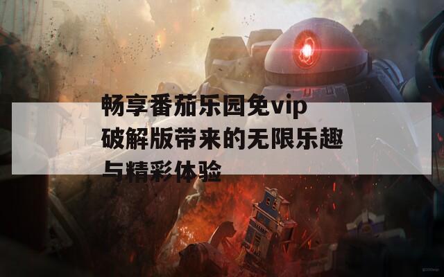 畅享番茄乐园免vip破解版带来的无限乐趣与精彩体验