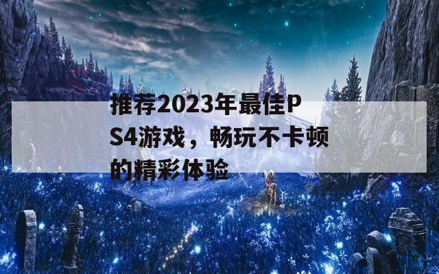 推荐2023年最佳PS4游戏，畅玩不卡顿的精彩体验