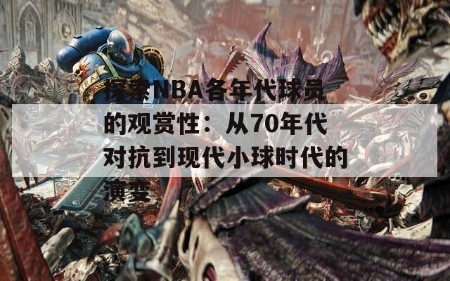 探索NBA各年代球员的观赏性：从70年代对抗到现代小球时代的演变