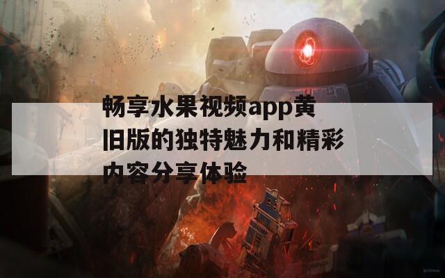 畅享水果视频app黄旧版的独特魅力和精彩内容分享体验