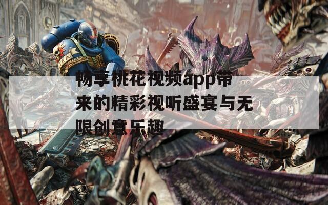 畅享桃花视频app带来的精彩视听盛宴与无限创意乐趣