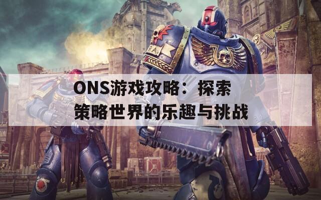 ONS游戏攻略：探索策略世界的乐趣与挑战