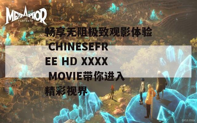 畅享无阻极致观影体验 CHINESEFREE HD XXXX MOVIE带你进入精彩视界