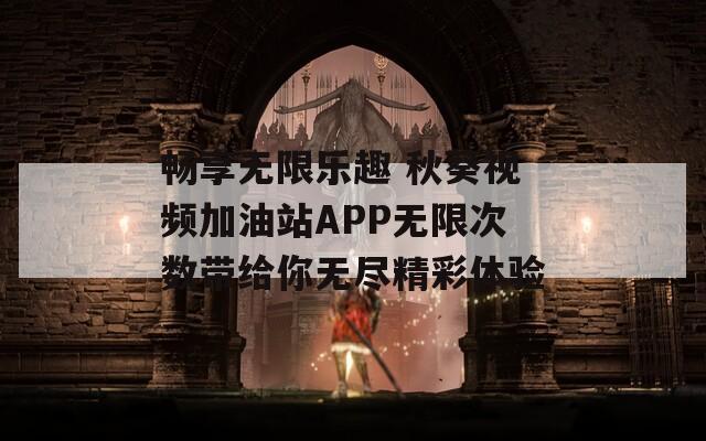 畅享无限乐趣 秋葵视频加油站APP无限次数带给你无尽精彩体验