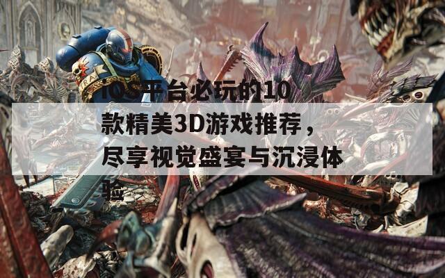 iOS平台必玩的10款精美3D游戏推荐，尽享视觉盛宴与沉浸体验