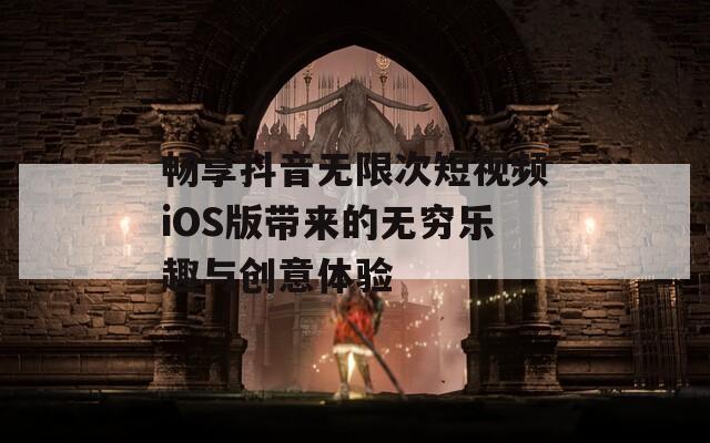 畅享抖音无限次短视频iOS版带来的无穷乐趣与创意体验