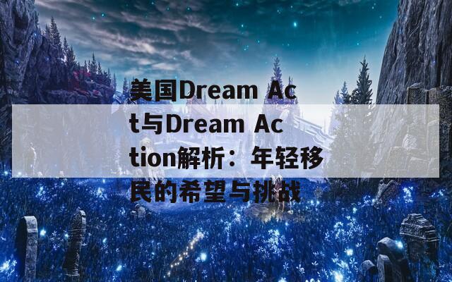 美国Dream Act与Dream Action解析：年轻移民的希望与挑战