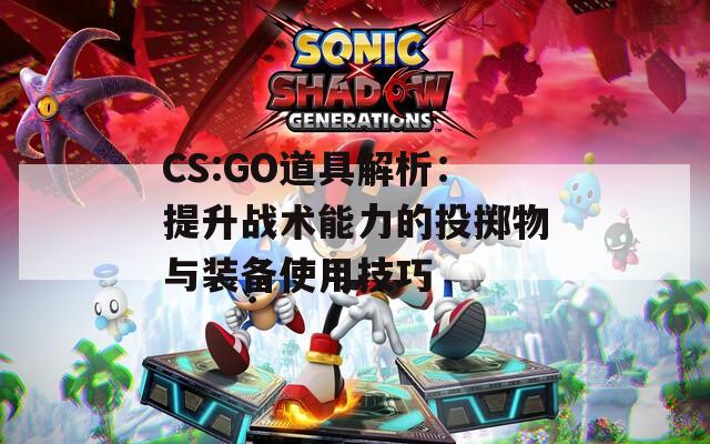 CS:GO道具解析：提升战术能力的投掷物与装备使用技巧