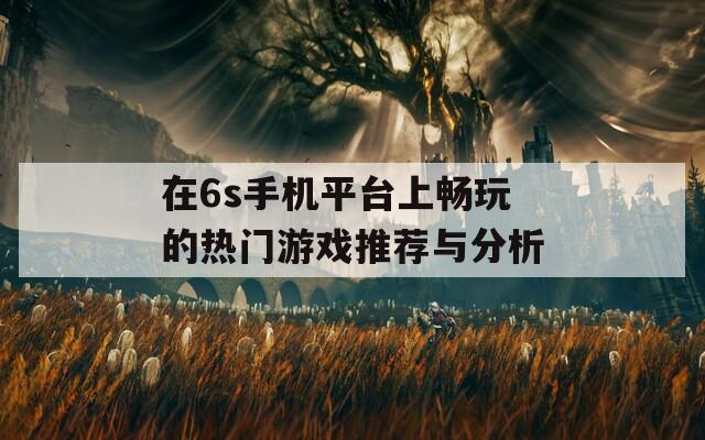 在6s手机平台上畅玩的热门游戏推荐与分析