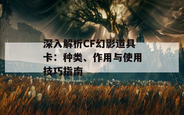 深入解析CF幻影道具卡：种类、作用与使用技巧指南