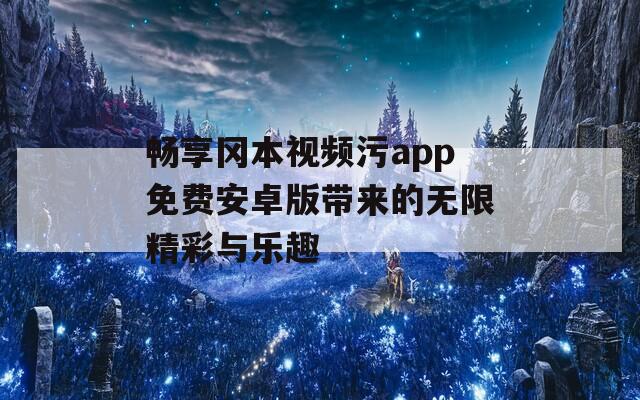 畅享冈本视频污app免费安卓版带来的无限精彩与乐趣