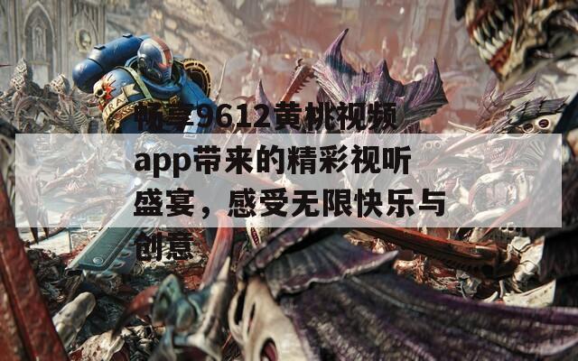 畅享9612黄桃视频app带来的精彩视听盛宴，感受无限快乐与创意