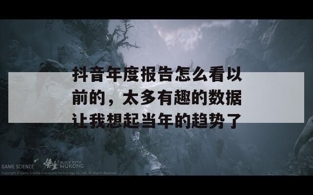 抖音年度报告怎么看以前的，太多有趣的数据让我想起当年的趋势了