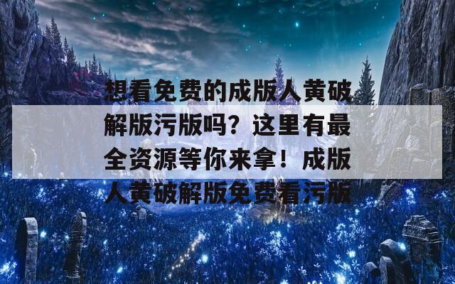 想看免费的成版人黄破解版污版吗？这里有最全资源等你来拿！成版人黄破解版免费看污版