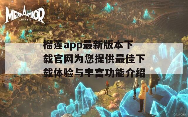 榴莲app最新版本下载官网为您提供最佳下载体验与丰富功能介绍