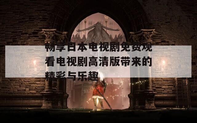 畅享日本电视剧免费观看电视剧高清版带来的精彩与乐趣