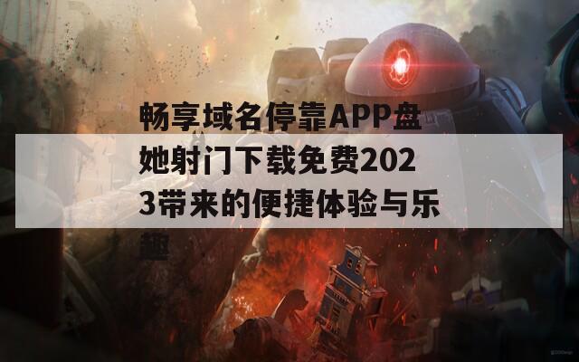 畅享域名停靠APP盘她射门下载免费2023带来的便捷体验与乐趣