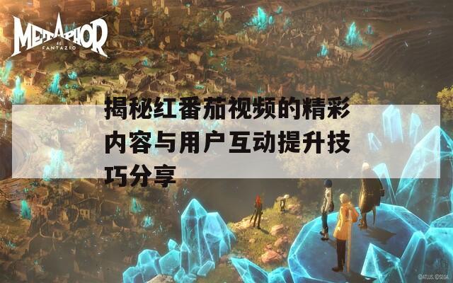 揭秘红番茄视频的精彩内容与用户互动提升技巧分享